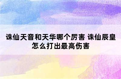 诛仙天音和天华哪个厉害 诛仙辰皇怎么打出最高伤害